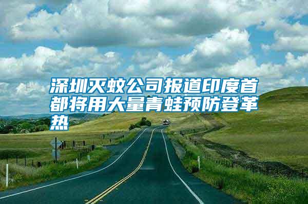 深圳滅蚊公司報(bào)道印度首都將用大量青蛙預(yù)防登革熱