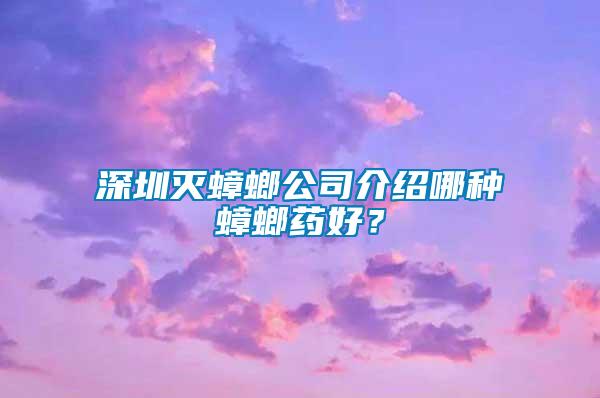 深圳滅蟑螂公司介紹哪種蟑螂藥好？