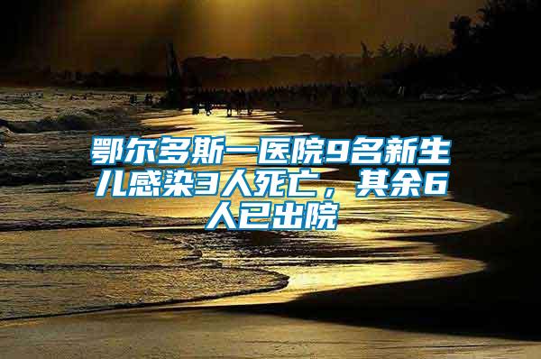 鄂爾多斯一醫(yī)院9名新生兒感染3人死亡，其余6人已出院