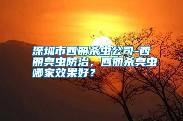 深圳市西麗殺蟲公司-西麗臭蟲防治，西麗殺臭蟲哪家效果好？