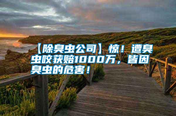 【除臭蟲公司】驚！遭臭蟲咬獲賠1000萬，皆因臭蟲的危害！