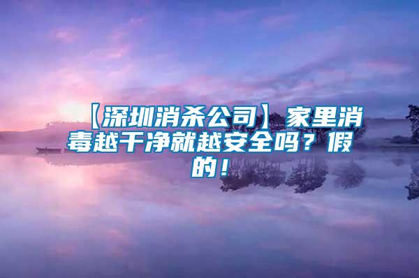 【深圳消殺公司】家里消毒越干凈就越安全嗎？假的！