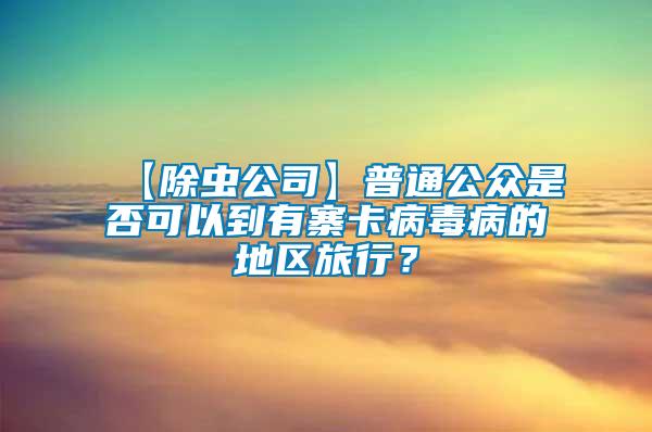 【除蟲公司】普通公眾是否可以到有寨卡病毒病的地區(qū)旅行？