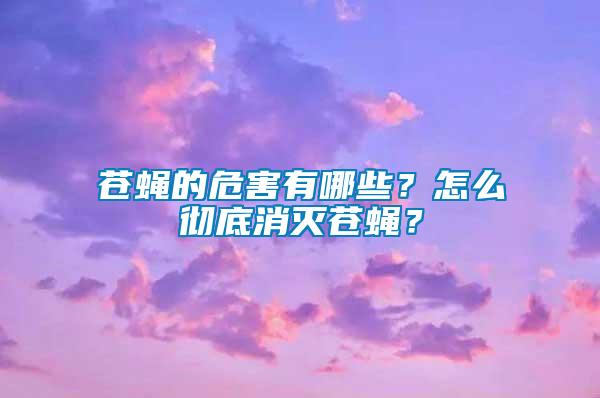 蒼蠅的危害有哪些？怎么徹底消滅蒼蠅？