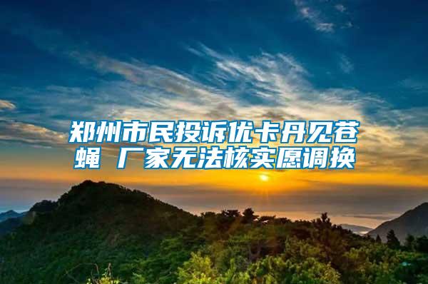 鄭州市民投訴優(yōu)卡丹見蒼蠅 廠家無法核實愿調(diào)換