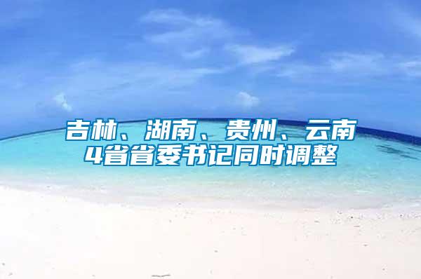 吉林、湖南、貴州、云南4省省委書記同時調整