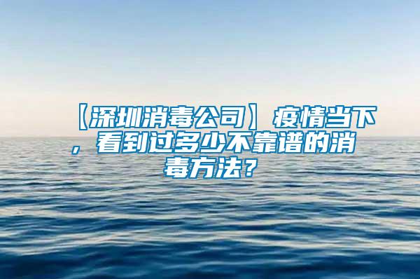 【深圳消毒公司】疫情當下，看到過多少不靠譜的消毒方法？