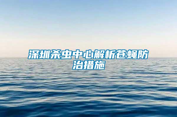 深圳殺蟲中心解析蒼蠅防治措施