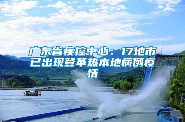 廣東省疾控中心：17地市已出現(xiàn)登革熱本地病例疫情