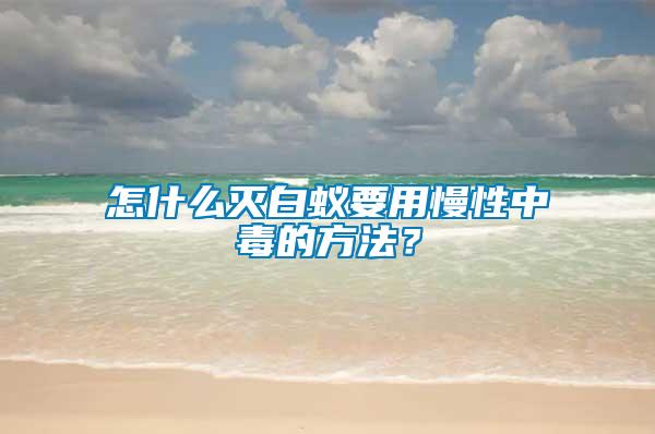 怎什么滅白蟻要用慢性中毒的方法？