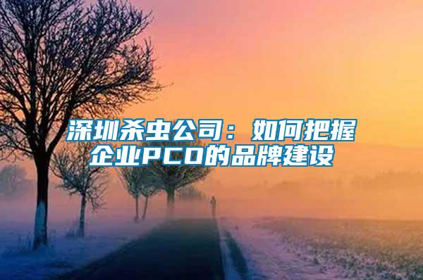 深圳殺蟲公司：如何把握企業(yè)PCO的品牌建設