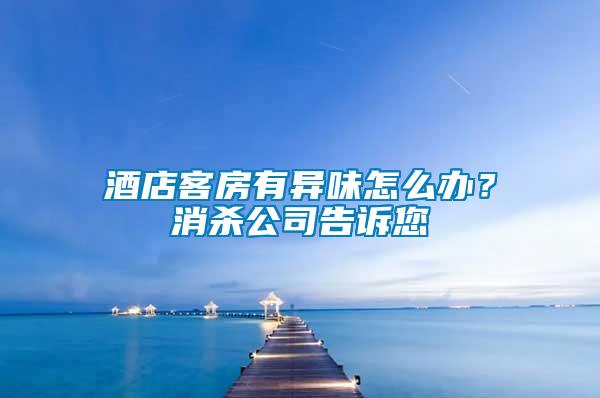 酒店客房有異味怎么辦？消殺公司告訴您