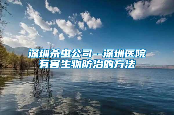 深圳殺蟲(chóng)公司--深圳醫(yī)院有害生物防治的方法