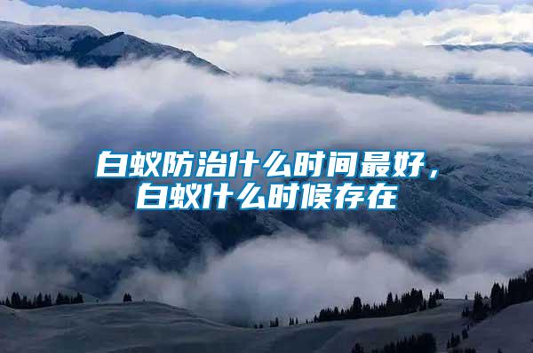 白蟻防治什么時(shí)間最好，白蟻什么時(shí)候存在