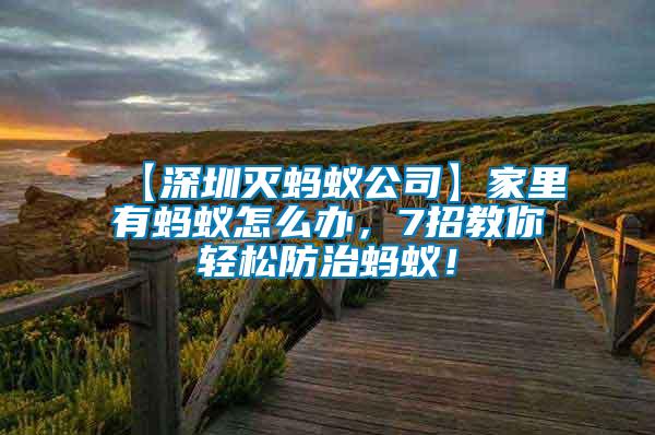 【深圳滅螞蟻公司】家里有螞蟻怎么辦，7招教你輕松防治螞蟻！