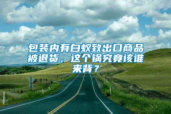 包裝內(nèi)有白蟻致出口商品被退貨，這個(gè)鍋究竟該誰來背？