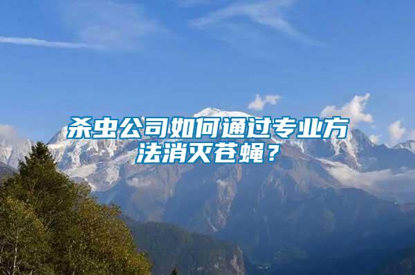 殺蟲公司如何通過專業(yè)方法消滅蒼蠅？