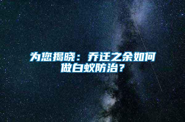 為您揭曉：喬遷之余如何做白蟻防治？