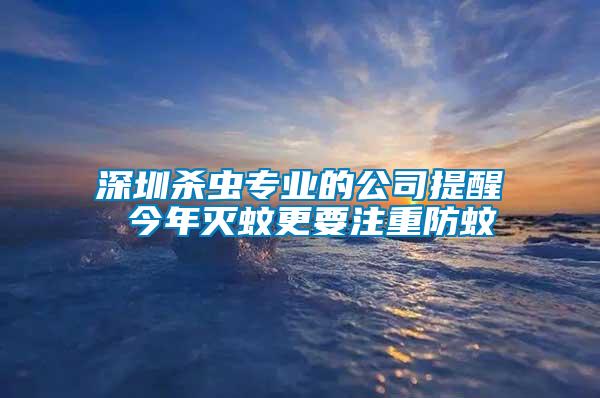 深圳殺蟲專業(yè)的公司提醒 今年滅蚊更要注重防蚊