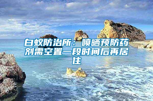 白蟻防治所：噴曬預(yù)防藥劑需空置一段時(shí)間后再居住