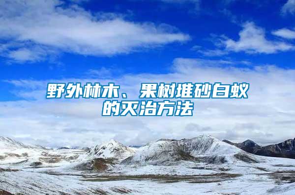 野外林木、果樹堆砂白蟻的滅治方法