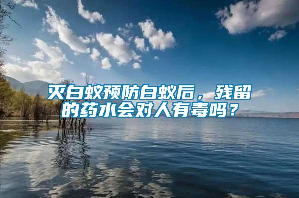 滅白蟻預(yù)防白蟻后，殘留的藥水會(huì)對(duì)人有毒嗎？