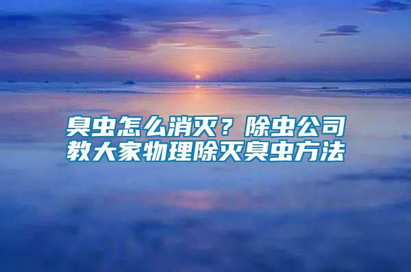 臭蟲(chóng)怎么消滅？除蟲(chóng)公司教大家物理除滅臭蟲(chóng)方法