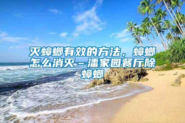 滅蟑螂有效的方法，蟑螂怎么消滅–潘家園餐廳除蟑螂