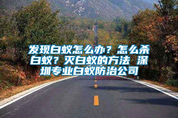 發(fā)現(xiàn)白蟻怎么辦？怎么殺白蟻？滅白蟻的方法 深圳專業(yè)白蟻防治公司