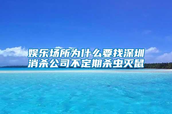 娛樂(lè)場(chǎng)所為什么要找深圳消殺公司不定期殺蟲滅鼠