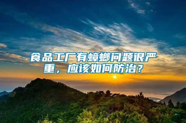 食品工廠有蟑螂問(wèn)題很嚴(yán)重，應(yīng)該如何防治？