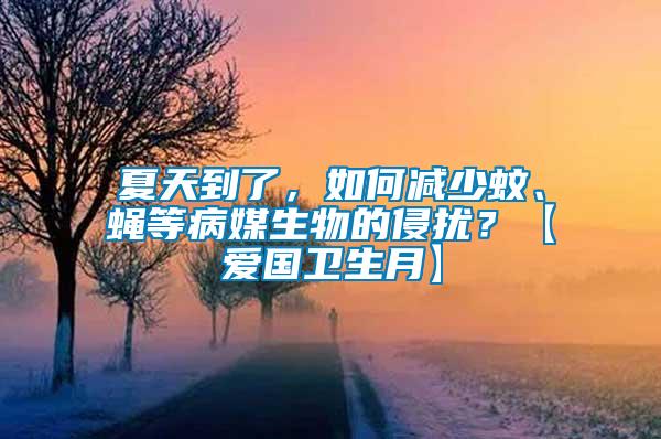 夏天到了，如何減少蚊、蠅等病媒生物的侵?jǐn)_？【愛國(guó)衛(wèi)生月】