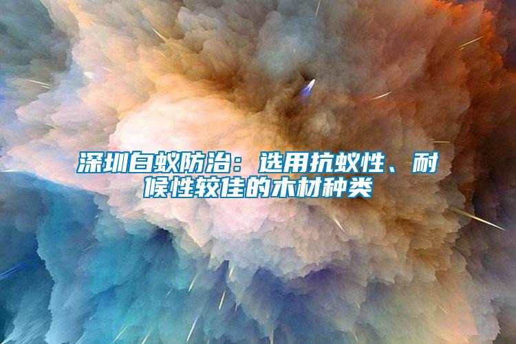 深圳白蟻防治：選用抗蟻性、耐候性較佳的木材種類