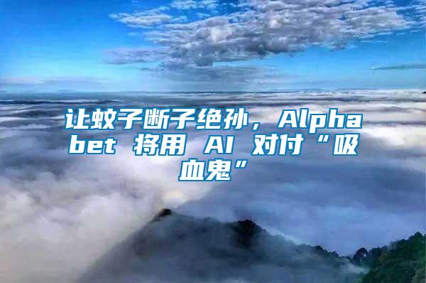 讓蚊子斷子絕孫，Alphabet 將用 AI 對付“吸血鬼”