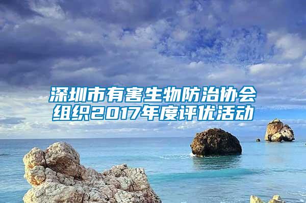 深圳市有害生物防治協(xié)會組織2017年度評優(yōu)活動