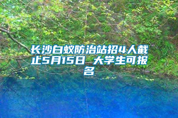 長(zhǎng)沙白蟻防治站招4人截止5月15日 大學(xué)生可報(bào)名