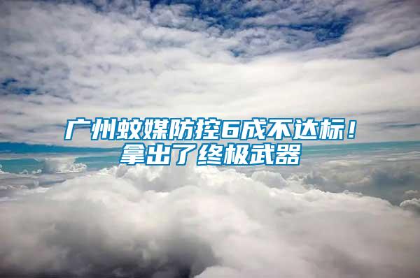 廣州蚊媒防控6成不達標！拿出了終極武器