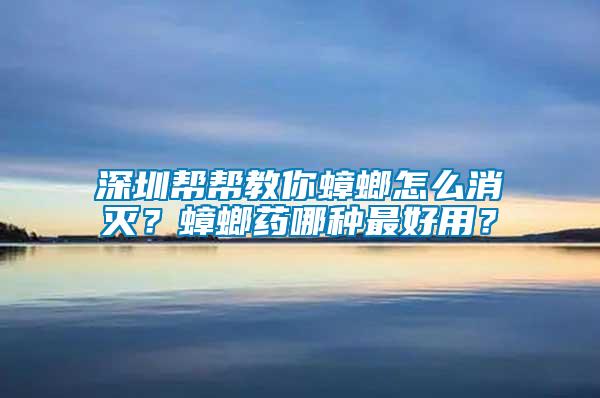 深圳幫幫教你蟑螂怎么消滅？蟑螂藥哪種最好用？