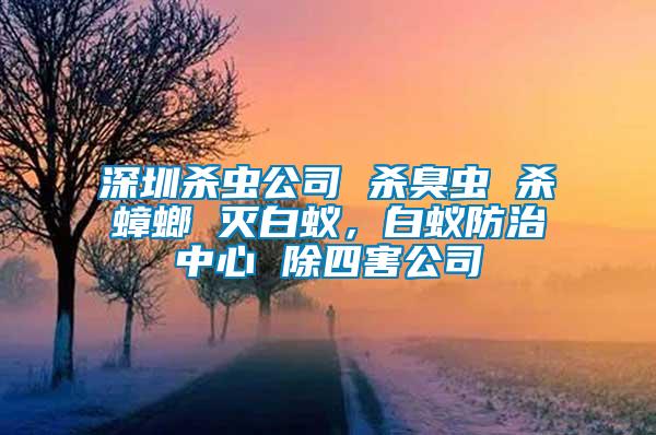 深圳殺蟲(chóng)公司 殺臭蟲(chóng) 殺蟑螂 滅白蟻，白蟻防治中心 除四害公司