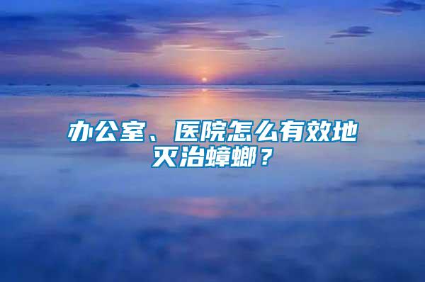 辦公室、醫(yī)院怎么有效地滅治蟑螂？