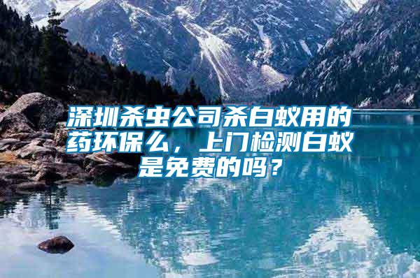 深圳殺蟲(chóng)公司殺白蟻用的藥環(huán)保么，上門(mén)檢測(cè)白蟻是免費(fèi)的嗎？