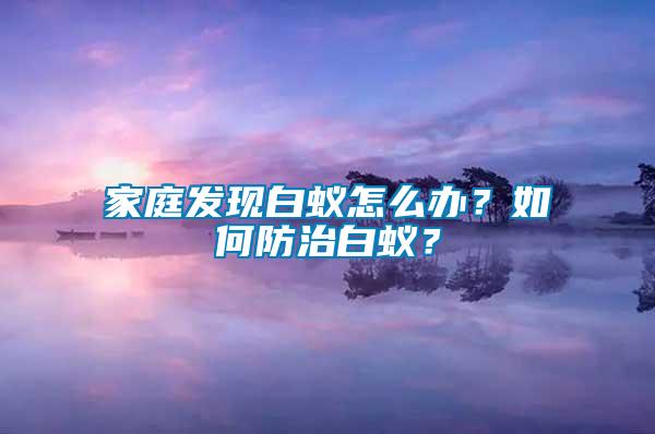 家庭發(fā)現(xiàn)白蟻怎么辦？如何防治白蟻？