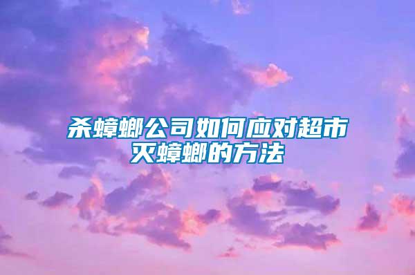 殺蟑螂公司如何應(yīng)對(duì)超市滅蟑螂的方法