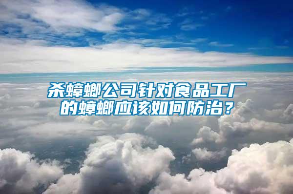 殺蟑螂公司針對食品工廠的蟑螂應(yīng)該如何防治？