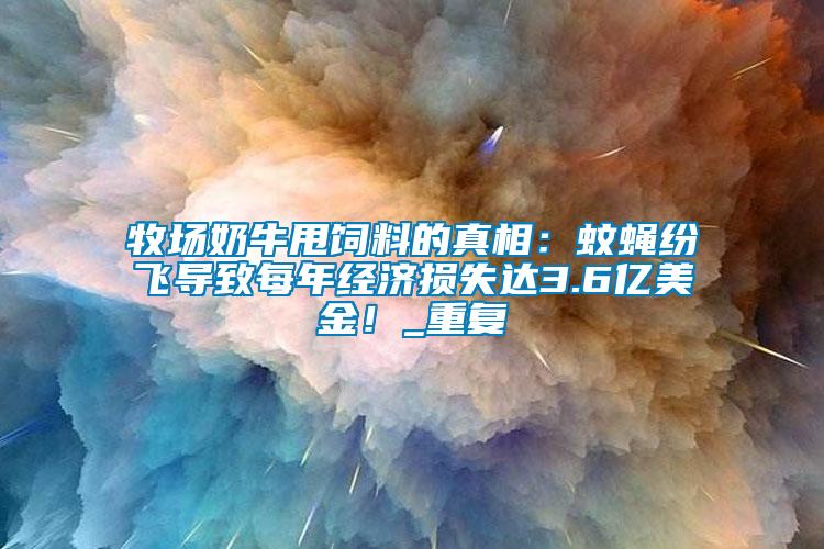 牧場奶牛甩飼料的真相：蚊蠅紛飛導(dǎo)致每年經(jīng)濟(jì)損失達(dá)3.6億美金！_重復(fù)