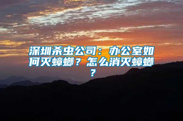 深圳殺蟲(chóng)公司：辦公室如何滅蟑螂？怎么消滅蟑螂？