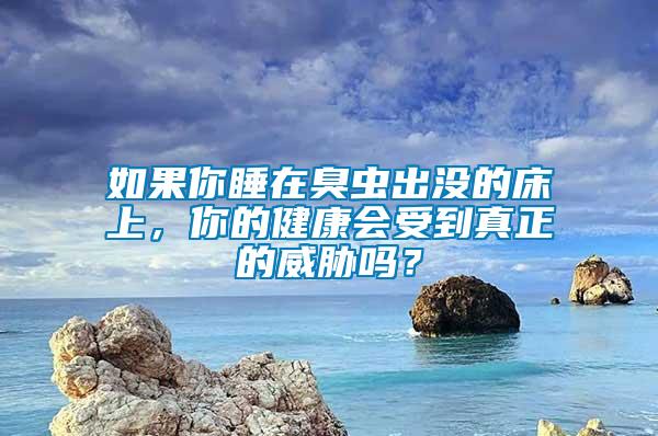 如果你睡在臭蟲出沒的床上，你的健康會受到真正的威脅嗎？