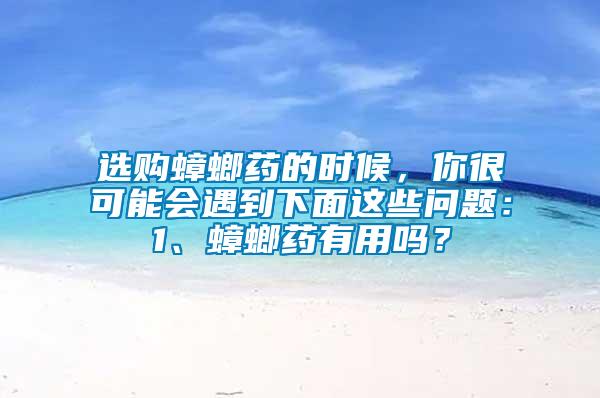 選購蟑螂藥的時候，你很可能會遇到下面這些問題：1、蟑螂藥有用嗎？