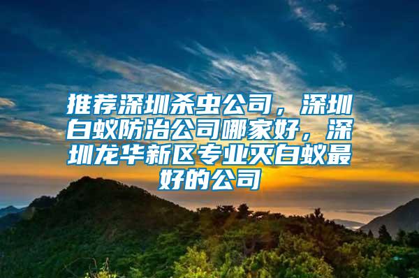 推薦深圳殺蟲公司，深圳白蟻防治公司哪家好，深圳龍華新區(qū)專業(yè)滅白蟻最好的公司