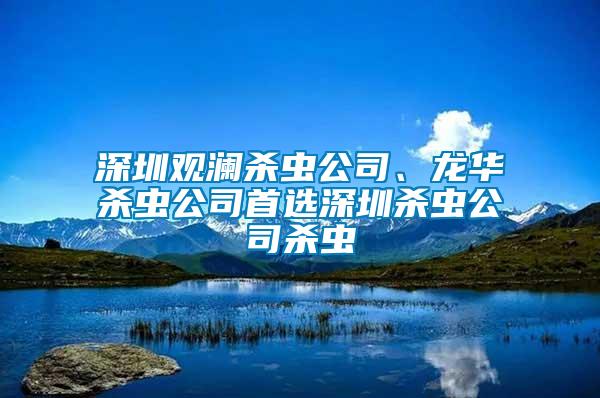 深圳觀瀾殺蟲公司、龍華殺蟲公司首選深圳殺蟲公司殺蟲